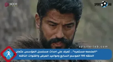 “الملحمة مستمرة”.. تعرف على أحداث مسلسل المؤسس عثمان الحلقة 195 الموسم السابع ومواعيد العرض والقنوات الناقلة
